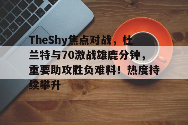 九游-包含TheShy焦点对战,杜兰特与70激战雄鹿分钟,重要助攻胜负难料!热度持续攀升的词条-九游